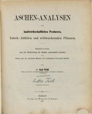 Aschen-Analysen von landwirthschaftlichen Producten, Fabrik-Abfällen und wildwachsenden Pflanzen : einheitlich berechnet und mit Nachweisung der Quellen systematisch geordnet nebst Notizen über das untersuchte Material und verschiedenen Uebersichts-Tabellen. 1