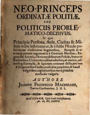 Neo-Princeps Ordinatae Politiae. Seu Politicus Problematico-Decisivus : In Quo Principis Persona, Aula, Civitas & Militia veris instruuntur, & a falsis Pseudo politicorum vindicantur dogmatibus ...