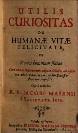 Vtilis Curiositas De Humanae Vitae Felicitate : Per Varios hominum status Cum amoeno Historiarum aliquot delectu, ad usum non minùs Politicorum, quàm Ecclesiasticorum inquisita
