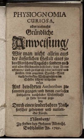 Physiognomia Curiosa, oder vielmehr Gründliche Anweisung, Wie man nicht allein aus der äusserlichen Gestalt eines jeden Menschens Angesicht, sondern auch aus allen Gliedmassen desselben, seine Natur erkennen, ... möge : Aus bewährten Authoribus zusammen gezogen, und denen curiosen Liebhabern natürlicher Wissenschafft zu Liebe heraus gegeben