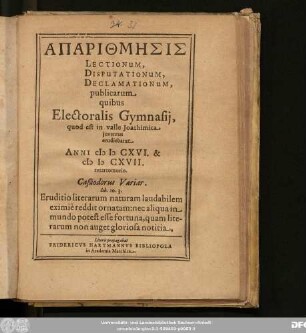 Aparithmēsis Lectionum, Disputationum Declamationum publicarum quibus Electoralis Gymnasii, quod est in valle Ioachimica iuventus erudiebatur Anni MDCXVI. & MDCXVII. ...