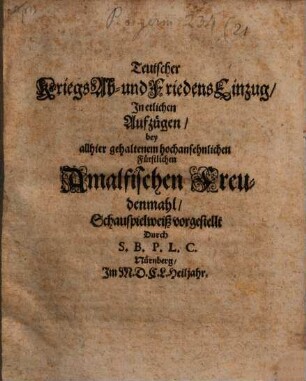 Teutscher Kriegs Ab- und FriedensEinzug : In etlichen Aufzügen bey allhier gehaltenem hochansehnlichen Fürstlichen Amalfischen Freudenmahl Schauspielweiß vorgestellt