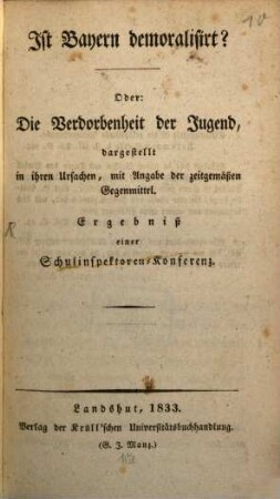 Ist Bayern demoralisirt? : Oder: Die Verdorbenheit der Jugend, dargestellt in ihren Ursachen, mit Angabe der zeitgemäßen Gegenmittel ; Ergebniß einer Schulinspektoren-Konferenz