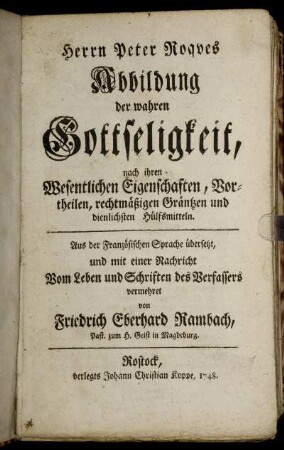 Herrn Peter Roqes Abbildung der wahren Gottseligkeit : nach ihren Wesentlichen Eigenschaften, Vortheilen, rechtmäßigen Gräntzen und dienlichsten Hülfsmitteln