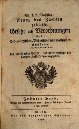 Sr. K.K. Majestät Franz des Zweyten politische Gesetze und Verordnungen für die oesterreichischen, böhmischen und galizischen Erbländer. 10. 1797 (1798), 1. Jan. - 30. Juni