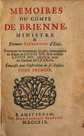 Memoires Du Comte De Brienne, Ministre & Premier Secretaire d'Etat : Contenant les évenemens les plus remarquables du Regne de Louis XIII & de celui de Louis XIV jusqu'à la mort du Cardinal Mazarin ; Composés pour l'instruction de ses enfans. 1