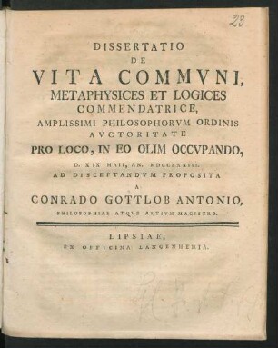 Dissertatio De Vita Commvni, Metaphysices Et Logices Commendatrice, Amplissimi Philosophorvm Ordinis Avctoritate Pro Loco, In Eo Olim Occvpando, D. XIX Maii, An. MDCCLXXIII. Ad Disceptandvm Proposita A Conrado Gottlob Antonio, Philosophiae Atqve Artivm Magistro