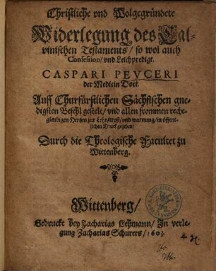 Christliche und Wolgegründete Widerlegung des Calvinischen Testaments, so wol auch Confession, und Leichpredigt. Caspari Peuceri...