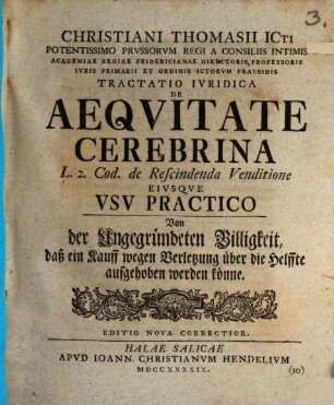 Christiani Thomasii ... Tractatio Ivridica De Aeqvitate Cerebrina L. 2. Cod. de Rescindenda Venditione Eivsqve Vsv Practico : = Von der ungegründeten Billigkeit, daß ein Kauff wegen Verletzung über die Helffte aufgehoben werden könne
