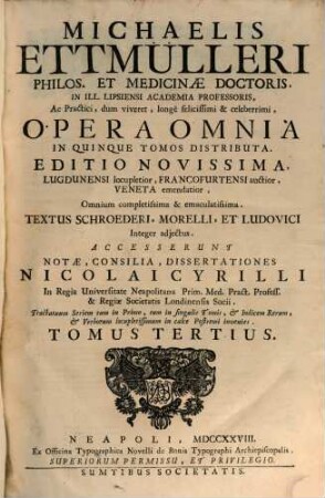 Michaelis Ettmülleri ... Opera Omnia : In Quinque Tomos Distributa ... : Textus Schroederi, Morelli, Et Ludovici Integer adjectus : Accesserunt Notæ, Consilia, Dissertationes Nicolai Cyrilli .... Tomus Tertius