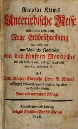 Nicolai Klims Unterirdische Reise : worinnen eine ganz Neue Erdbeschreibung wie auch eine umständliche Nachricht von der fünften Monarchie die uns bishero ganz und gar unbekannt gewesen, enthalten ist. Aus Dem Bücher-Vorrathe Herrn B. Abelins anfänglich Lateinisch heraus gegeben, jetzo aber ins Deutsche übersetzt