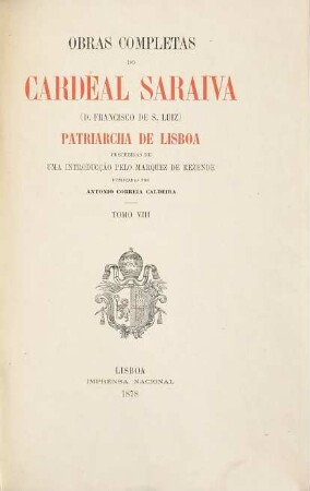 Obras completas do Cardeal Saraiva  Patriarcha de Lisboa : Precedidas de uma introducção pelo Marquez de Rezende. Publicadas por Antonio Correia Caldeira. 8
