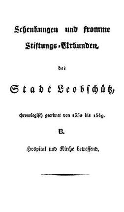 Schenkungen und fromme Stiftungs-Urkunden der Stadt Leobschütz. B. Hospital und Kirche betreffend.