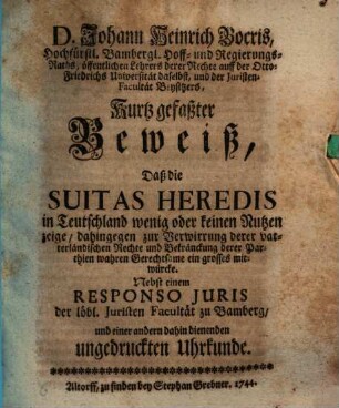 D. Johann Heinrich Bocris ... Kurtz gefaßter Beweiß, daß die Suitas heredis in Teutschland wenig oder keinen Nutzen zeige, dahingegen zur Verwirrung derer vaterländischen Rechte und Bekränckung derer Parthien wahren Gerechtsame ein grosses mitwürcke : Nebst einem Responso iuris der löbl. Juristen-Facultät zu Bamberg und einer andern dahin dienenden ungedruckten Uhrkunde
