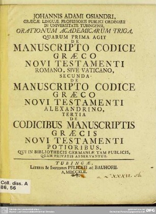 Johannis Adami Osiandri, Graecae Linguae Professoris Publici Ordinarii ... Orationum Academicarum Triga, Quarum Prima Agit De Manuscripto Codice Graeco Novi Testamenti Romano, Sive Vaticano, Secunda De Manuscripto Codice Graeco Novi Testamenti Alexandrino, Tertia De Codicibus Manuscriptis Graecis Novi Testamenti Potioribus, Qui In Bibliothecis Germaniae Tam Publicis, Quam Privatis Asservatur
