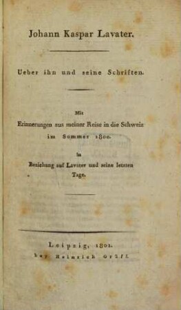 Johann Kaspar Lavater : Ueber ihn und seine Schriften ; Mit Erinnerungen aus meiner Reise in die Schweiz im Sommer 1800 in Beziehung auf Lavater und seine letzten Tage