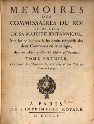 Mémoires des commissaires du roi et de ceux de sa majesté britannique, sur les possessions & les droits respectifs des deux couronnes en Amérique : avec les actes publics & pièces justificatives, 1. Contenant les Mémoires sur l'Acadie & sur l'isle de Saint-Lucie