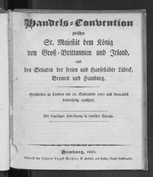 Handels-Convention zwischen Sr. Majestät dem König von Groß-Brittannien und Irland, und den Senaten der freien und Hansestädte Lübeck, Bremen und Hamburg : geschlossen zu London am 29. September 1825 und demnächst beiderseitig ratifizirt ; mit beigefügter Uebersetzung in deutscher Sprache