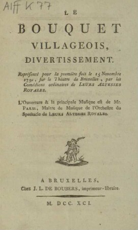 LE BOUQUET VILLAGEOIS: DIVERTISSEMENT. Représenté pour la première fois le 15 Novembre 1791, sur le Théâtre de Bruxelles, par les Comédiens ordinaires de LEURS ALTESSES ROYALES