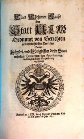 Eines Ehrsamen Raths Der Statt Ulm Ordnung von Gerichten und Gerichtlichen Processen : Sampt Kayserl. und Königlichen dieser Statt ertheilten Privilegien von Appellationen, männiglichen zur Nachrichtung angehängt