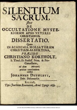 Silentium Sacrum, sive De Occultatione Mysteriorum Apud Veteres Christianos, Dissertatio / Quam In Academia Holsatorum Christian-Albertina, Praeside Christiano Kortholt, S. Theol. D. Profess. Prim. & Pro-Cancellario ad diem [...] Februarii, publice ventilandam exhibet Johannes Dethlevi, Delv. Dithmarsus