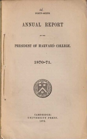 Annual report of the president of Harvard College to the overseers exhibiting the state of the institution, 1870/71 (1872) = 46