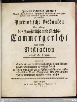Johann Stephan Pütters Königlich Großbritannischen Churfürstlich Braunschweig-Lüneburgischen Hofraths ... Patriotische Gedanken über einige das Kayserliche und Reichs-Cammergericht und dessen Visitation betreffende Fragen : insonderheit I. ob und wie weit die alten Reichsgesetze hierinn hinlänglich, und schlechterdings zu befolgen seyen? II. ob die erste Classe ... nach Verlauf eines Jahres nothwendig abgelöset werden müsse?