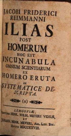 Jacobi Friderici Reimmanni Ilias Post Homerum Hoc Est Incunabula Omnium Scientiarum : Ex Homero Eruta Et Systematice Descripta