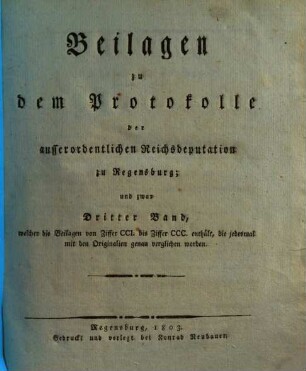 Beilagen zu dem Protokolle der außerordentlichen Reichsdeputation zu Regensburg, 3. Welcher die Beilagen von Ziffer CCI. bis Ziffer CCC. enthält, die jedesmal mit den Originalien genau verglichen worden