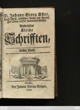 Bd. 1: D. Johann Georg Estor, Hoch-Fürstl. Hessischen Raths und Profess. Jur. Ordin. auff der Universität Giessen. Auserlesene Kleine Schrifften