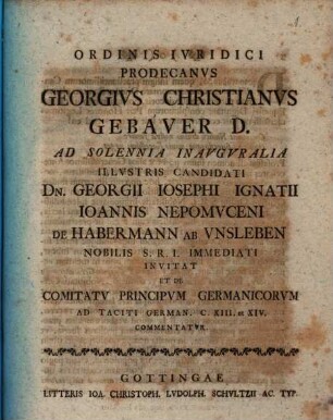 Ordinis iuridici prodecanus Georgius Christianus Gebauer D. ad solennia inauguralia ... Georgii Iosephi Ignatii Ioannis Nepomuceni de Habermann ab Unsleben ... invitat et de comitatu principum Germanicorum ad Taciti German. c. XIII. et XIV. commentatur