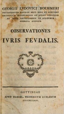 Georgii Ludovici Boehmeri Potentissimo Magnae Brit. Regi Et Electori Brunsvico-Luneburgico Ab Aulae Consiliis Et Iuris Antecessoris In Academia Georgia Augusta Observationes Iuris Feudalis