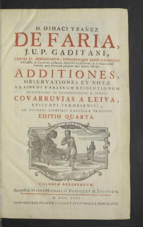 D. Didaci Ybanez De Faria ... Additiones, Observationes Et Notae Ad Libros Variarum Resolutionum Illustrissimi Ac Reverendissimi D. Didaci Covarruvias A Leiva, Episcopi Segobiensis ...
