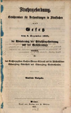 Strafprozeßordnung, Gebührentaxe für Verhandlungen in Strafsachen und Gesetz, die Abänderung der Strafprozeßordnung und der Gebührentaxe betreffend, für das Großherzogthum Sachsen-Weimar-Eisenach und die Fürstenthümer Schwarzburg-Rudolstadt und Schwarzburg-Sondershausen (1854. 12. 09) : Amtliche Ausg.