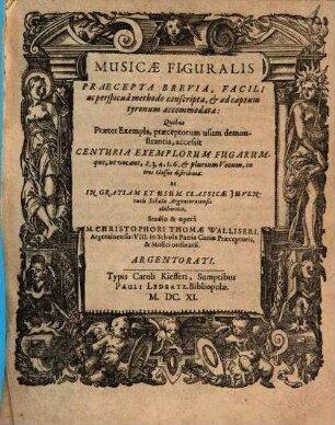 MUSICAE FIGURALIS PRAECEPTA BREVIA, FACILI ac perspicuâ methodo conscripta, & ad captum tyronum accommodata : Quibus Praeter Exempla, praeceptorum usum demonstrantia, accessit Centuria Exemplorum Fugarumque, ut vocant, 2. 3. 4. 5. 6. & plurium Vocum, in tres Classes distributa: ac In Gratiam Et Usum Classicae Iuventutis Scholae Argentoratensis elaborata