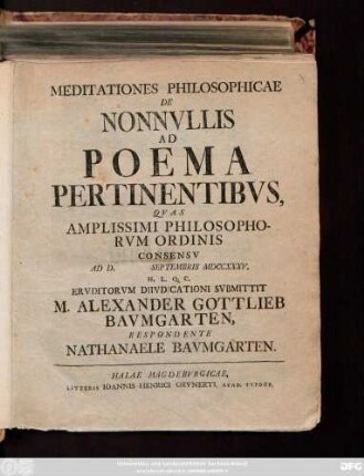 Meditationes Philosophicae De Nonnvllis Ad Poema Pertinentibvs : Qvas Amplissimi Philosophorvm Ordinis Consensv Ad D. Septembris MDCCXXXV. H. L. Q. C. Ervditorvm Diivdicationi Svbmittit M. Alexander Gottlieb Bavmgarten, Respondente Nathanaele Bavmgarten