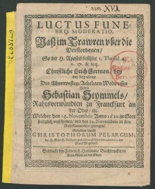 Luctus Funebris Moderatio, Daß im Trawren uber die Verstorbenen/ So der H. Apostel befihlet 1. Thessal. 4. v. 17. & seq. : Christliche LeichSermon/ bey der Sepultur Des ... Herrn Sebastian Stymmels/ Rahtsverwandten zu Franckfurt an der Oder/ etc. Welcher den 14. Novembris Anno 1621. in Gott seeliglich verschieden/ und den 21. Novembris in sein Ruhekämmerlein getragen