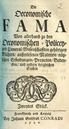 Die Oeconomische Fama : Von allerhand zu den Oeconomischen- Policey- und Cameral-Wissenschafften gehörigen Büchern, außerlesenen Materien, nützlichen Erfindungen, Projekten, Bedencken, und andern dergleichen Sachen, Zweytes Stück