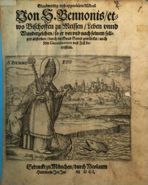 Glaubwirdig: vnd approbirte Histori Von S. Bennonis, etwo Bischoffen zu Meissen, Leben vnnd Wunderzeichen, so er vor vnd nach seinem seligen absterben, durch die Gnad Gottes gewürcket, auch sein Canonization vnd Fest betreffent