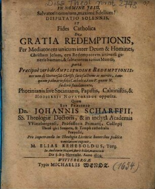 Disputatio Solennis, Et Fides Catholica De Gratia Redemptionis, Per Mediatorem unicum inter Deum & Homines, Christum Jesum, ceu Redemptorem universi generis humani, & salvatorem totius Mundi : partâ Praecipuè verò de Amplitudine Redemptionis ... Photinianis sive Socinianis, Papistis, Calvinistis, & Hodiernis Novatoribus opposita