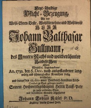 Letzt-schuldige Pflicht-Bezeugung, Als der Wohl-Ehren-Veste, Wohlfürnehme und Wohlweise Herr Johann Balthasar Gullmann, des Innern Raths und weitberühmter Handels-Herr allhier ... An. 1732. den 6. Dec. nach ausgestandener langwürig und schmertzhaffter Kranckheit seelig verschieden ... Seinem Hochwerthgeschätzten Herrn Tauff-Pate zu wohl verdienten Ehren mit betrübtem Gemüth abgestattet