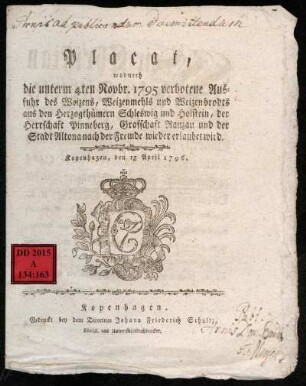 Placat, wodurch die unterm 4ten Novbr. 1795 verbotene Ausfuhr des Weizens, Weizenmehls und Weizenbrodts aus den Herzogthümern Schleswig und Holstein, der Herrschaft Pinneberg, Grafschaft Ranzau und der Stadt Altona nach der Fremde wieder erlaubt wird : Kopenhagen, den 15 April 1796