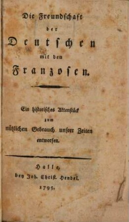 Die Freundschaft der Deutschen mit den Franzosen : Ein historisches Aktenstück zum nützlichen Gebrauch unsrer Zeiten entworfen