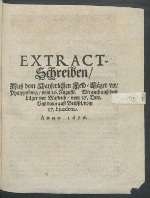 Extract-Schreiben/ Auß dem Kayserlichen Feld-Läger vor Philippsburg/ vom 26. Augusti. Wie auch auß dem Läger vor Mastrich/ vom 27. Dito. Und dann auß Brüssel/ vom 17. Eiusdem. Anno 1676