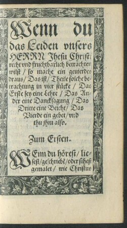 Wenn du das Leiden unsers Herrn Jhesu Christi recht und fruchtbarlich betrachten wilst/ so mache ein gevierdes draus/ Das ist/ Theile solche betrachtung in vier stücke/ Das Erste sey eine Lehre/ Das Ander eine Dancksagung/ Das Dritte eine Beicht/ Das Vierde ein gebet/ und thu ihm also.