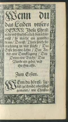 Wenn du das Leiden unsers Herrn Jhesu Christi recht und fruchtbarlich betrachten wilst/ so mache ein gevierdes draus/ Das ist/ Theile solche betrachtung in vier stücke/ Das Erste sey eine Lehre/ Das Ander eine Dancksagung/ Das Dritte eine Beicht/ Das Vierde ein gebet/ und thu ihm also.