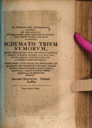 Ad Pvblicvm Lycei Schneebergensis Examen, ... Svb Schemate Trivm Nvmorvm, Qvibvs Impressa Cernitvr Avgvstorvm Caligvlae, Neronis Et Galbae Effigies, Cvm Manv Porrecta Ordines Circumstantes Pro Romanorvm More Adloqvens, ... Exorat Joannes Doppertvs, Francofvrt, Rector, [2]. ... VII. Eid. Aprilis, Et Seqventibvs Diebvs Priscorvm Consvetvdine Institvendvm, Svb Continvatione ... : [P. P. Dominica Misericord. Domini A. D. MDCCIV.]