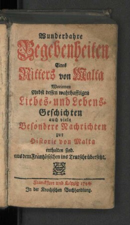 Wunderbahre Begebenheiten Eines Ritters von Malta Worinnen Nebst dessen wahrhafftigen Liebes- und Lebens-Geschichten auch viele Besondere Nachrichten zur Historie von Malta enthalent sind : aus dem Frantzösischen ins Teutsche übersetzt