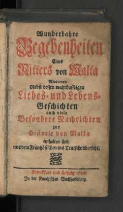 Wunderbahre Begebenheiten Eines Ritters von Malta Worinnen Nebst dessen wahrhafftigen Liebes- und Lebens-Geschichten auch viele Besondere Nachrichten zur Historie von Malta enthalent sind : aus dem Frantzösischen ins Teutsche übersetzt