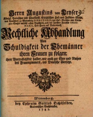 Herrn Augustins von Leyser ... Rechtliche Abhandlung Von Schuldigkeit der Ehemänner ihren Frauen zu folgen : ihrer Vortreflichkeit halber, wie auch zur Ehre und Nutzen des Frauenzimmers, ins Deutsche übersetzt